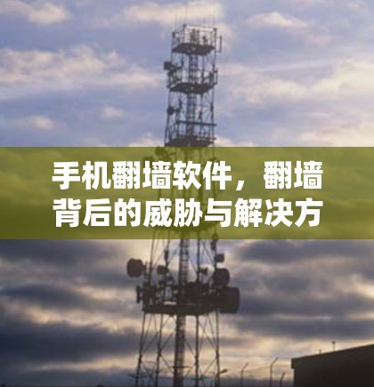 手机翻墙软件，翻墙背后的威胁与解决方案