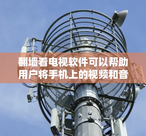 翻墙看电视软件可以帮助用户将手机上的视频和音频访问到网络，避免因网络不稳定而无法观看。以下是一些常见的翻墙软件推荐，供您参考