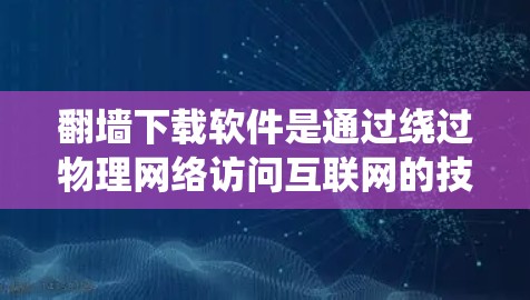 翻墙下载软件是通过绕过物理网络访问互联网的技术,通常用于特定软件或工具。以下是实际操作的步骤