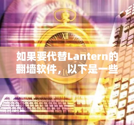 如果要代替Lantern的翻墙软件，以下是一些常用的解决方案和工具推荐
