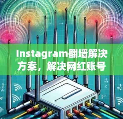 Instagram翻墙解决方案,解决网红账号困境的实用指南
