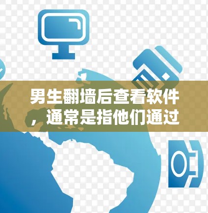 男生翻墙后查看软件,通常是指他们通过某种方式访问互联网,如使用VPN或访问服务器,然后使用这些软件来管理自己的设备和网络环境。这些软件可能包括