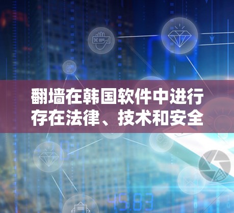 翻墙在韩国软件中进行存在法律、技术和安全风险，因此建议采取以下步骤