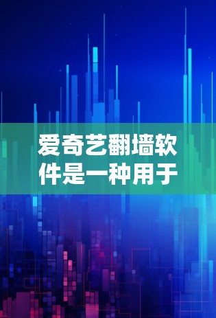 爱奇艺翻墙软件是一种用于确保视频内容安全传输和管理的软件，帮助用户通过外部网络上传达和管理视频内容。以下是对爱奇艺翻墙软件的详细总结