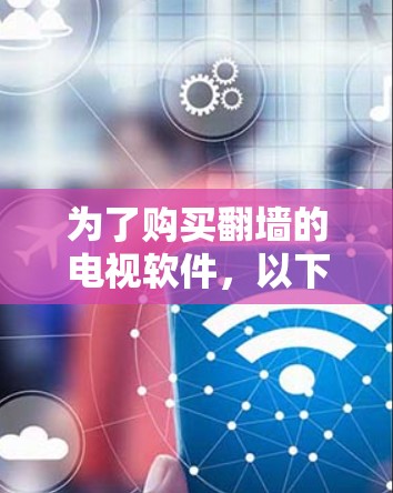 为了购买翻墙的电视软件,以下是一个有条理的解决方案