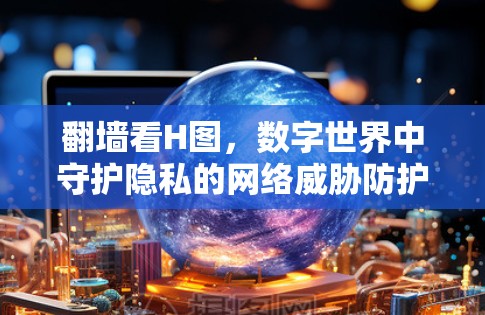 翻墙看H图，数字世界中守护隐私的网络威胁防护