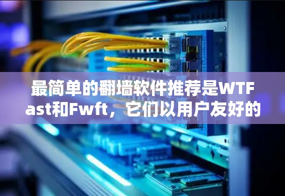 最简单的翻墙软件推荐是WTFast和Fwft,它们以用户友好的界面和强大功能著称,适合普通用户快速访问网站资源。以下是详细的总结 最简单的翻墙软件推荐是WTFast和Fwft,它们以用户友好的界面和强大功能著称,适合普通用户快速访问网站资源。以下是详细的总结