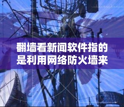 翻墙看新闻软件指的是利用网络防火墙来访问一些未经允许的非法网站，通常使用无防火墙模式。以下是对这类软件的详细介绍