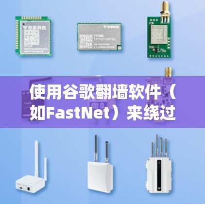 使用谷歌翻墙软件（如FastNet）来绕过网站限制，以下是详细的步骤指南