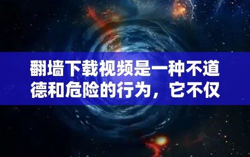 翻墙下载视频是一种不道德和危险的行为，它不仅破坏了网络环境，还侵犯了他人隐私。以下是一些关键点