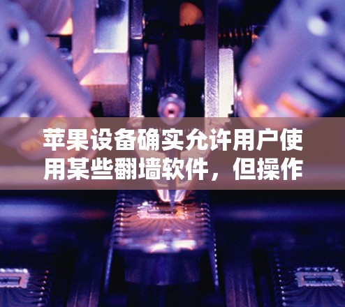 苹果设备确实允许用户使用某些翻墙软件,但操作方式和安全注意事项需要仔细处理。以下是一个详细的步骤指南