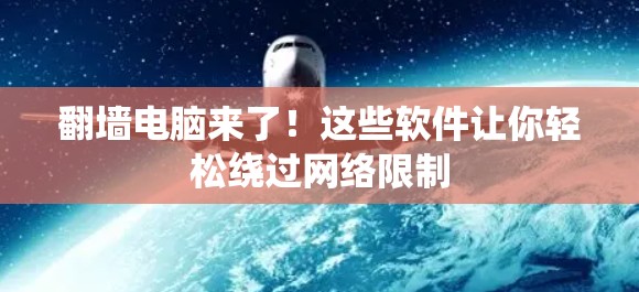 翻墙电脑来了!这些软件让你轻松绕过网络限制