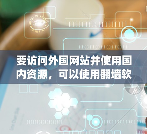 要访问外国网站并使用国内资源,可以使用翻墙软件如Yubify、Netoretentivium等。步骤如下