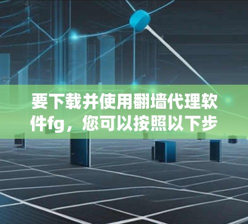 要下载并使用翻墙代理软件fg，您可以按照以下步骤操作