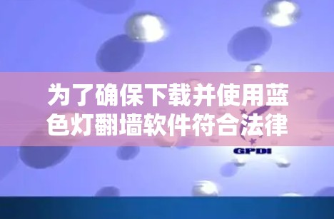 为了确保下载并使用蓝色灯翻墙软件符合法律和政策要求，可以按照以下步骤进行