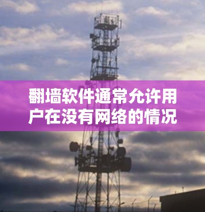 翻墙软件通常允许用户在没有网络的情况下访问互联网资源,例如网页、文件等。以下是一些常见的翻墙软件及其特点