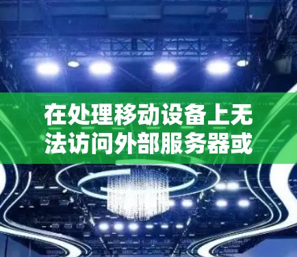 在处理移动设备上无法访问外部服务器或特定应用的问题时，以下是一些综合考虑的解决方案