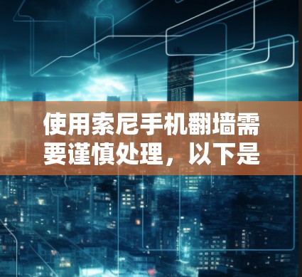 使用索尼手机翻墙需要谨慎处理，以下是逐步的建议