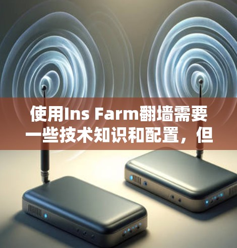 使用Ins Farm翻墙需要一些技术知识和配置，但它是完全可行的。以下是一个详细的步骤指南，帮助您顺利使用Ins Farm翻墙功能