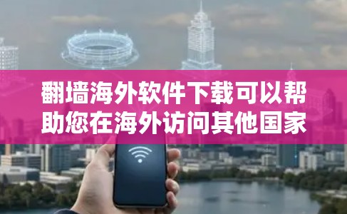 翻墙海外软件下载可以帮助您在海外访问其他国家的网站或应用。以下是一些常见的翻墙软件及其特点