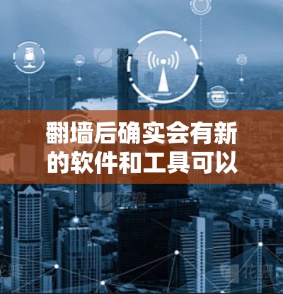 翻墙后确实会有新的软件和工具可以使用。翻墙后的设备通常需要特定的软件来运行这些新应用，或者这些应用可能需要通过网络连接到翻墙后的设备才能使用。以下是一些可能用于翻墙后使用的软件和工具