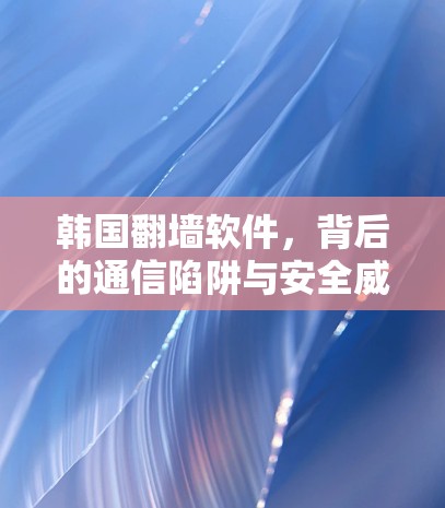 韩国翻墙软件，背后的通信陷阱与安全威胁