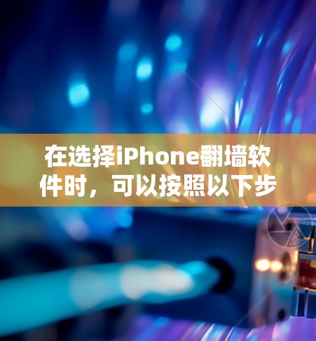 在选择iPhone翻墙软件时,可以按照以下步骤进行比较和选择 在选择iPhone翻墙软件时,可以按照以下步骤进行比较和选择