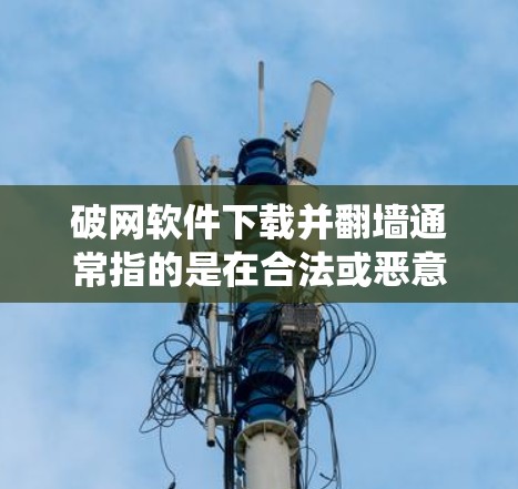 破网软件下载并翻墙通常指的是在合法或恶意的网络环境中使用破解软件来获取网络资源，并通过反爬虫、去广告、限制缓存等技术来限制用户访问权限。以下是一些可能的步骤和方法