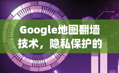 Google地图翻墙技术，隐私保护的未来