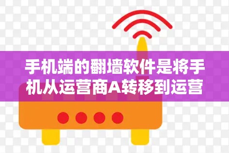 手机端的翻墙软件是将手机从运营商A转移到运营商B网络上的工具，旨在优化手机性能和减少网络使用。以下是详细的步骤和信息