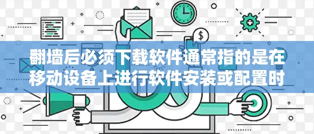 翻墙后必须下载软件通常指的是在移动设备上进行软件安装或配置时，需要先完成翻墙操作后，进行必要的软件下载。以下是对此问题的详细解答