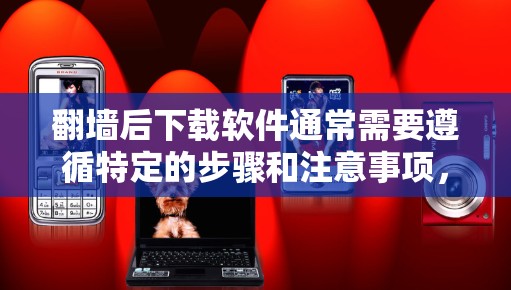 翻墙后下载软件通常需要遵循特定的步骤和注意事项，以确保安全性和合规性。以下是一些建议和步骤，帮助您顺利进行翻墙后下载软件