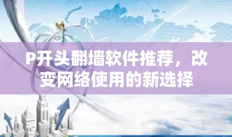 P开头翻墙软件推荐，改变网络使用的新选择