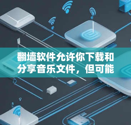 翻墙软件允许你下载和分享音乐文件，但可能会对某些平台或资源产生限制。以下是一些需要考虑的方面和推荐