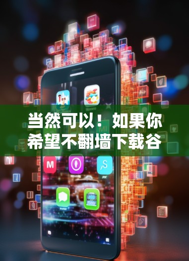 当然可以!如果你希望不翻墙下载谷歌提供的软件,可以考虑以下几种途径