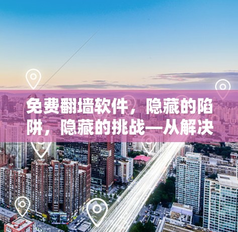 免费翻墙软件，隐藏的陷阱，隐藏的挑战—从解决方案到未来方向