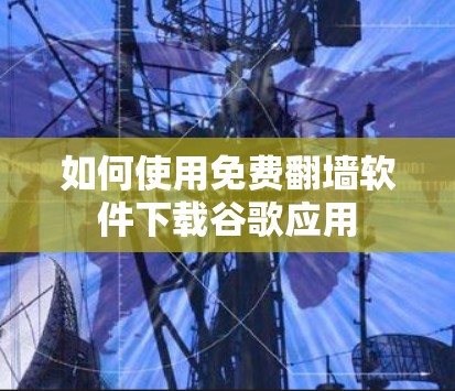 如何使用免费翻墙软件下载谷歌应用