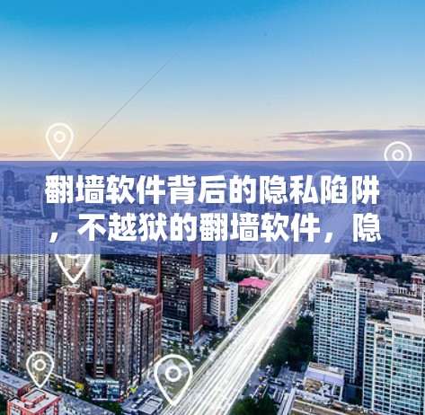 翻墙软件背后的隐私陷阱,不越狱的翻墙软件,隐藏的隐私风险 翻墙软件背后的隐私陷阱,不越狱的翻墙软件,隐藏的隐私风险