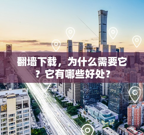 翻墙下载，为什么需要它？它有哪些好处？
